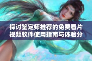 探讨鉴定师推荐的免费看片视频软件使用指南与体验分享
