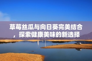 草莓丝瓜与向日葵完美结合，探索健康美味的新选择