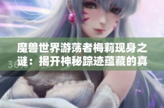 魔兽世界游荡者梅莉现身之谜：揭开神秘踪迹蕴藏的真相与秘密