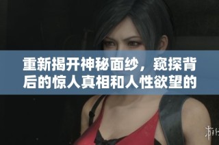 重新揭开神秘面纱，窥探背后的惊人真相和人性欲望的复杂交织