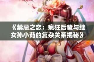 《禁忌之恋：疯狂后爸与继女孙小茹的复杂关系揭秘》