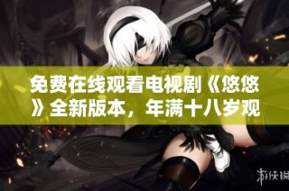 免费在线观看电视剧《悠悠》全新版本，年满十八岁观众专属福利