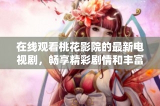 在线观看桃花影院的最新电视剧，畅享精彩剧情和丰富内容