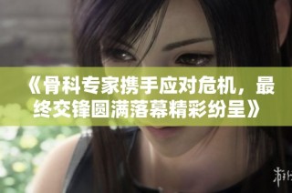 《骨科专家携手应对危机，最终交锋圆满落幕精彩纷呈》