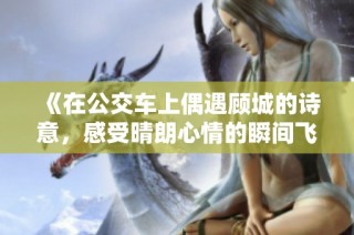 《在公交车上偶遇顾城的诗意，感受晴朗心情的瞬间飞扬》