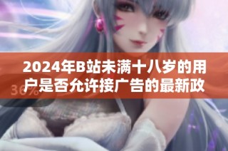 2024年B站未满十八岁的用户是否允许接广告的最新政策解读