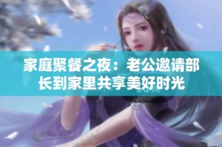 家庭聚餐之夜：老公邀请部长到家里共享美好时光