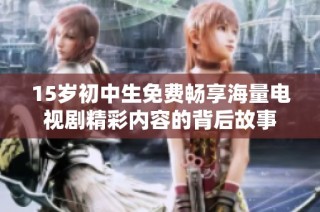 15岁初中生免费畅享海量电视剧精彩内容的背后故事