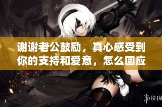 谢谢老公鼓励，真心感受到你的支持和爱意，怎么回应更贴心呢