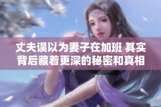 丈夫误以为妻子在加班 其实背后藏着更深的秘密和真相