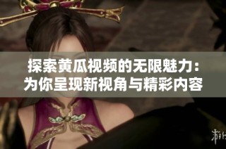 探索黄瓜视频的无限魅力：为你呈现新视角与精彩内容