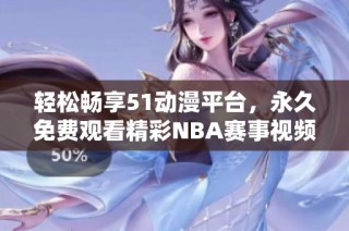 轻松畅享51动漫平台，永久免费观看精彩NBA赛事视频秘籍分享