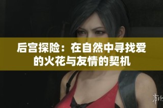 后宫探险：在自然中寻找爱的火花与友情的契机