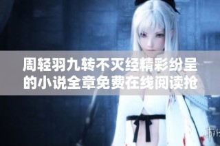 周轻羽九转不灭经精彩纷呈的小说全章免费在线阅读抢先体验