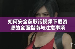 如何安全获取污视频下载资源的全面指南与注意事项
