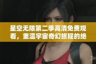 星空无限第二季高清免费观看，重温宇宙奇幻旅程的绝佳选择