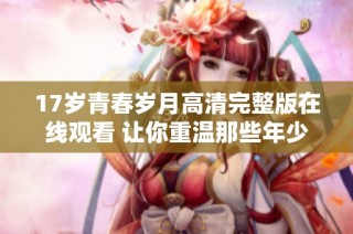 17岁青春岁月高清完整版在线观看 让你重温那些年少时光