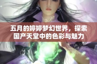 五月的婷婷梦幻世界，探索国产天堂中的色彩与魅力