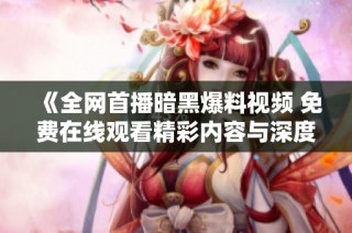 《全网首播暗黑爆料视频 免费在线观看精彩内容与深度解析》