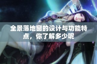 全景落地窗的设计与功能特点，你了解多少呢