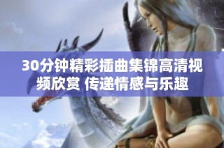 30分钟精彩插曲集锦高清视频欣赏 传递情感与乐趣
