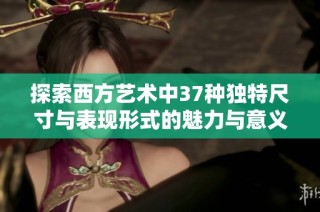 探索西方艺术中37种独特尺寸与表现形式的魅力与意义