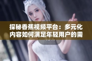 探秘香蕉视频平台：多元化内容如何满足年轻用户的需求与偏好