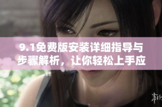 9.1免费版安装详细指导与步骤解析，让你轻松上手应用软件