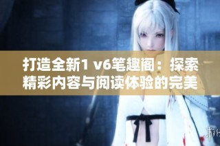 打造全新1 v6笔趣阁：探索精彩内容与阅读体验的完美结合