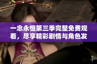 一念永恒第三季完整免费观看，尽享精彩剧情与角色发展
