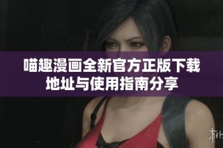 喵趣漫画全新官方正版下载地址与使用指南分享