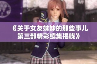《关于女友妹妹的那些事儿第三部精彩续集揭晓》