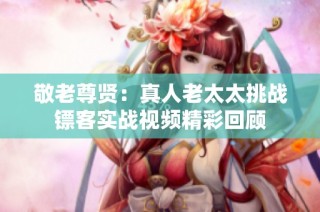 敬老尊贤：真人老太太挑战镖客实战视频精彩回顾