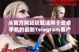 从官方网站获取适用于安卓手机的最新Telegram客户端下载链接