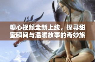 糖心视频全新上线，探寻甜蜜瞬间与温暖故事的奇妙旅程