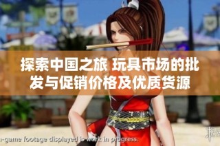 探索中国之旅 玩具市场的批发与促销价格及优质货源