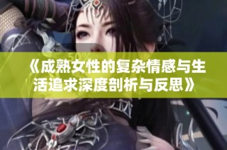 《成熟女性的复杂情感与生活追求深度剖析与反思》
