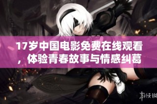 17岁中国电影免费在线观看，体验青春故事与情感纠葛的真实影像之旅