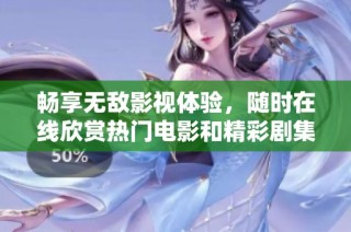 畅享无敌影视体验，随时在线欣赏热门电影和精彩剧集