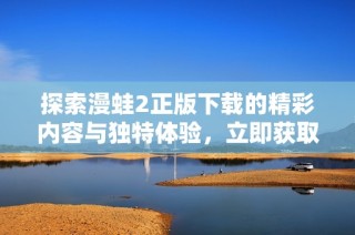 探索漫蛙2正版下载的精彩内容与独特体验，立即获取游戏乐趣