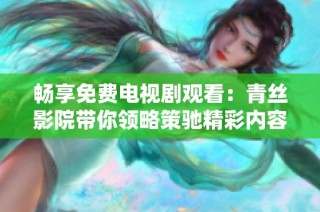 畅享免费电视剧观看：青丝影院带你领略策驰精彩内容