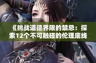 《挑战道德界限的禁忌：探索12个不可触碰的伦理底线》