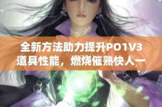 全新方法助力提升PO1V3道具性能，燃烧催熟快人一步(1)