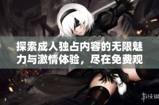 探索成人独占内容的无限魅力与激情体验，尽在免费观看的独特平台中