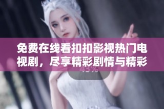 免费在线看扣扣影视热门电视剧，尽享精彩剧情与精彩演出