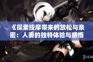 《探索按摩带来的放松与亲密：人妻的独特体验与感悟》