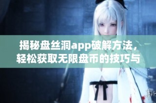 揭秘盘丝洞app破解方法，轻松获取无限盘币的技巧与步骤