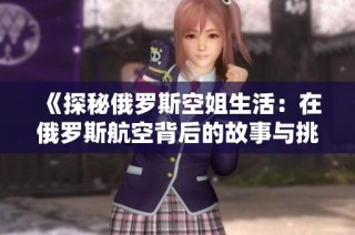 《探秘俄罗斯空姐生活：在俄罗斯航空背后的故事与挑战》