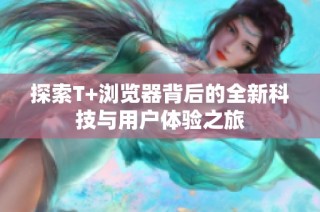 探索T+浏览器背后的全新科技与用户体验之旅