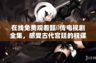 在线免费观看甄嬛传电视剧全集，感受古代宫廷的权谋与爱情纠葛